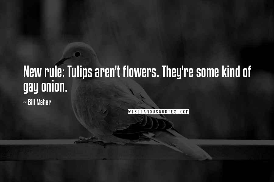 Bill Maher Quotes: New rule: Tulips aren't flowers. They're some kind of gay onion.