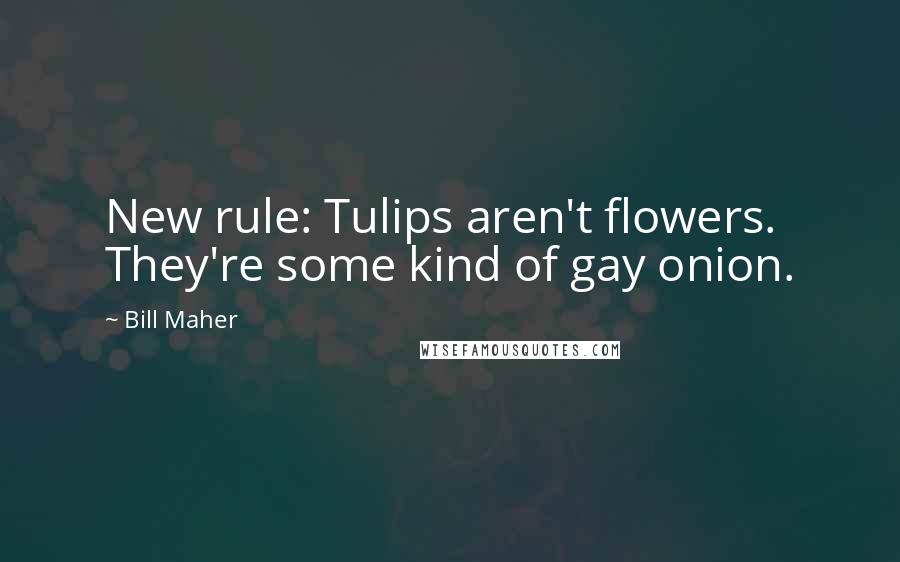 Bill Maher Quotes: New rule: Tulips aren't flowers. They're some kind of gay onion.