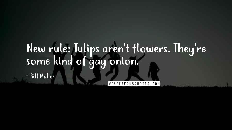 Bill Maher Quotes: New rule: Tulips aren't flowers. They're some kind of gay onion.