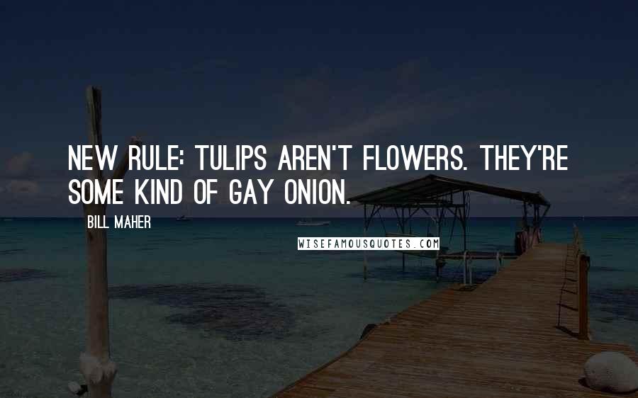 Bill Maher Quotes: New rule: Tulips aren't flowers. They're some kind of gay onion.