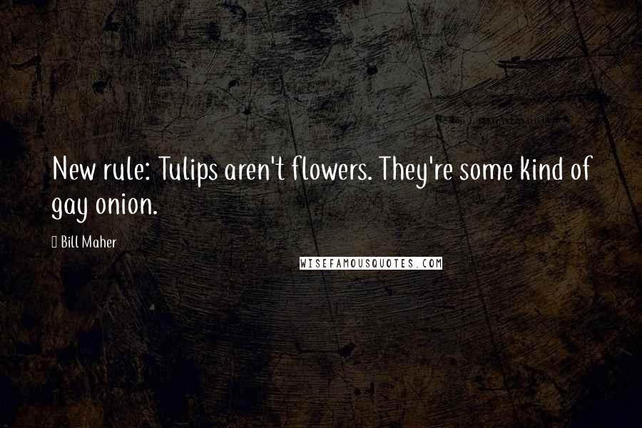 Bill Maher Quotes: New rule: Tulips aren't flowers. They're some kind of gay onion.