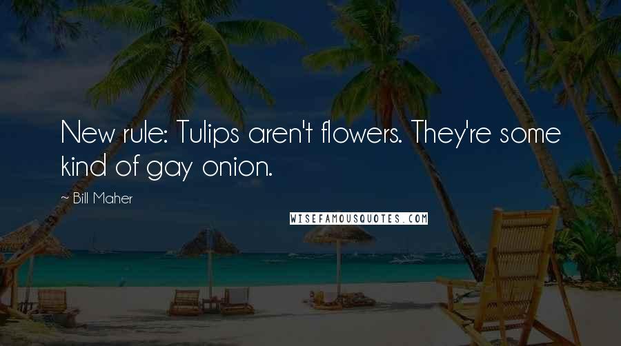 Bill Maher Quotes: New rule: Tulips aren't flowers. They're some kind of gay onion.