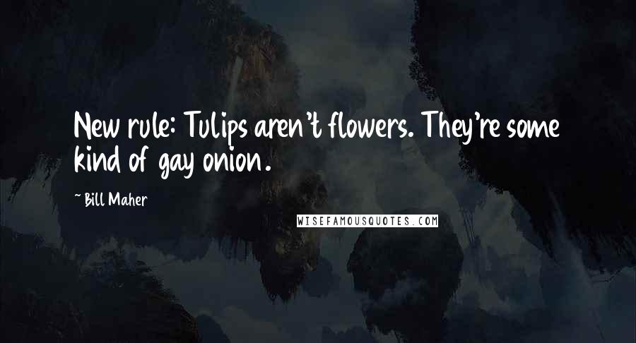 Bill Maher Quotes: New rule: Tulips aren't flowers. They're some kind of gay onion.