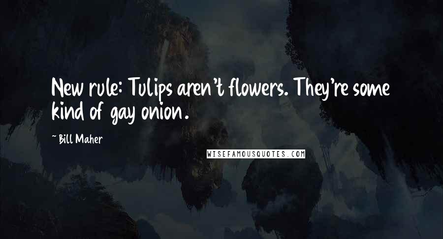 Bill Maher Quotes: New rule: Tulips aren't flowers. They're some kind of gay onion.