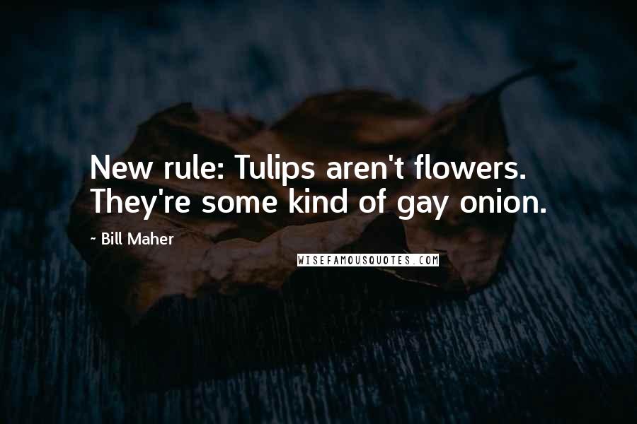 Bill Maher Quotes: New rule: Tulips aren't flowers. They're some kind of gay onion.