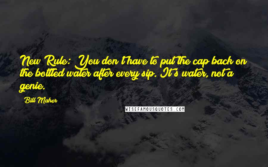 Bill Maher Quotes: New Rule: You don't have to put the cap back on the bottled water after every sip. It's water, not a genie.