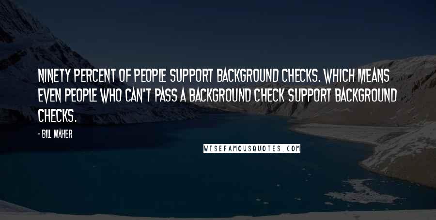 Bill Maher Quotes: Ninety percent of people support background checks. Which means even people who can't pass a background check support background checks.