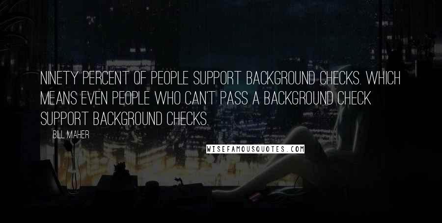 Bill Maher Quotes: Ninety percent of people support background checks. Which means even people who can't pass a background check support background checks.