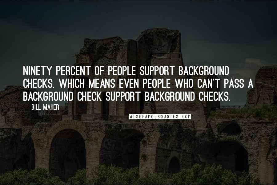 Bill Maher Quotes: Ninety percent of people support background checks. Which means even people who can't pass a background check support background checks.