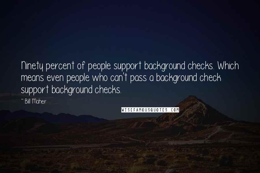 Bill Maher Quotes: Ninety percent of people support background checks. Which means even people who can't pass a background check support background checks.