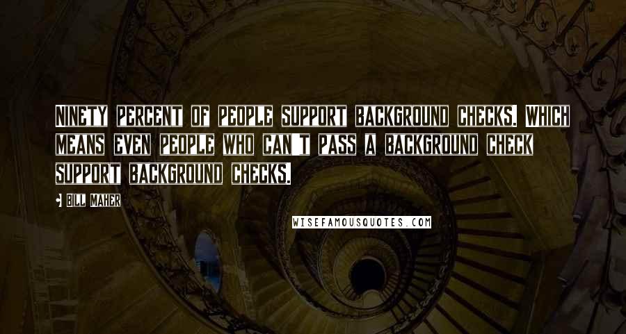 Bill Maher Quotes: Ninety percent of people support background checks. Which means even people who can't pass a background check support background checks.