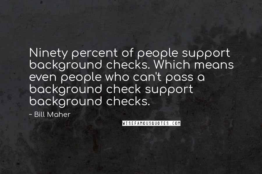 Bill Maher Quotes: Ninety percent of people support background checks. Which means even people who can't pass a background check support background checks.