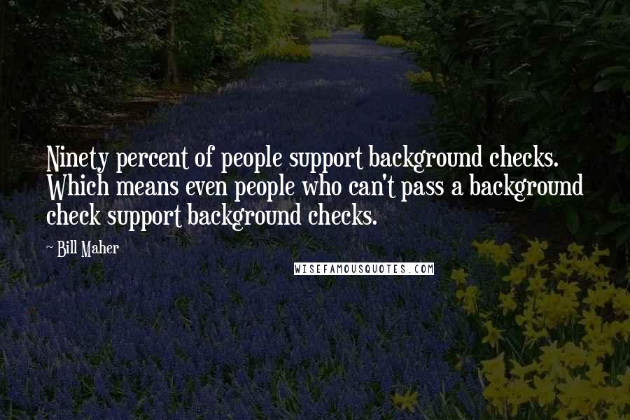 Bill Maher Quotes: Ninety percent of people support background checks. Which means even people who can't pass a background check support background checks.