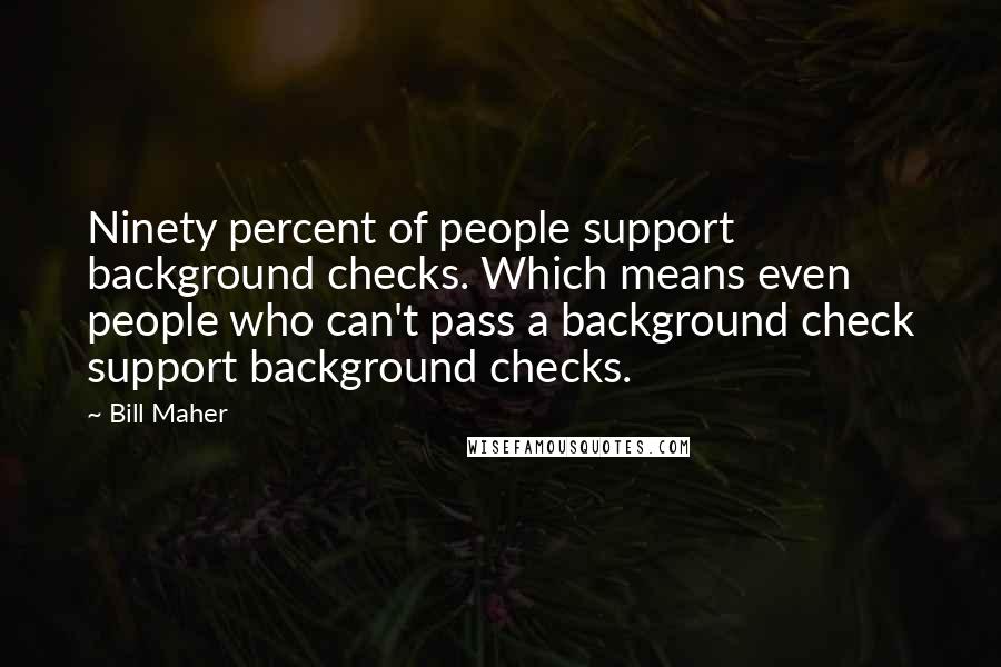 Bill Maher Quotes: Ninety percent of people support background checks. Which means even people who can't pass a background check support background checks.