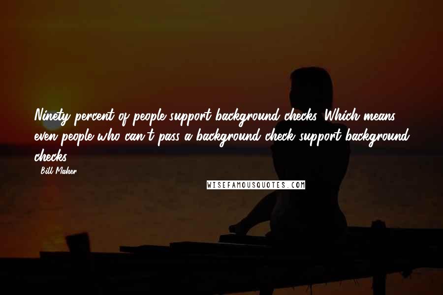 Bill Maher Quotes: Ninety percent of people support background checks. Which means even people who can't pass a background check support background checks.