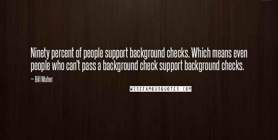 Bill Maher Quotes: Ninety percent of people support background checks. Which means even people who can't pass a background check support background checks.