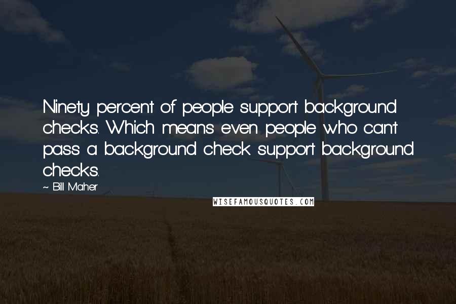 Bill Maher Quotes: Ninety percent of people support background checks. Which means even people who can't pass a background check support background checks.