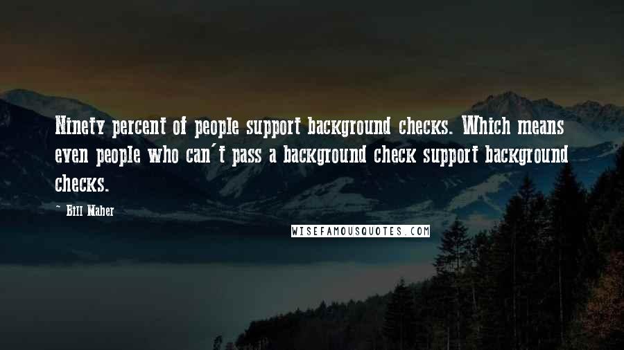 Bill Maher Quotes: Ninety percent of people support background checks. Which means even people who can't pass a background check support background checks.