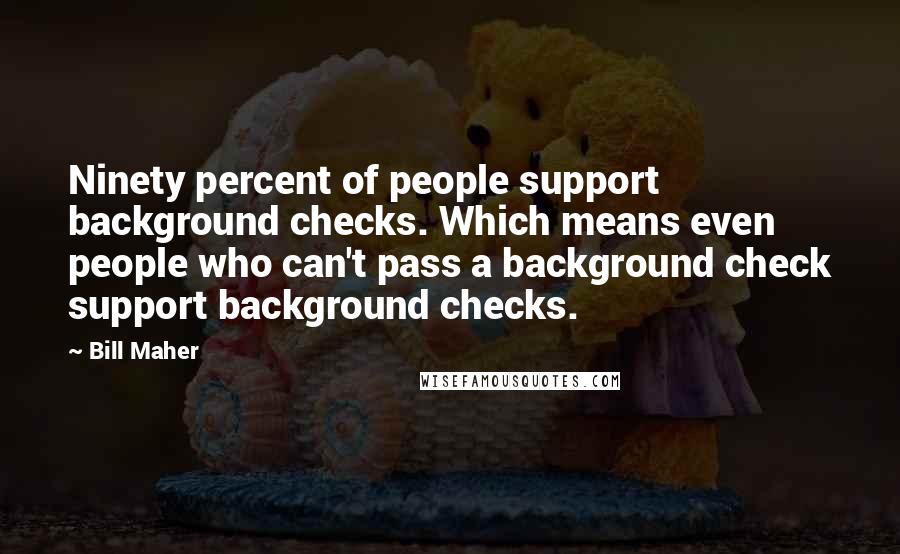 Bill Maher Quotes: Ninety percent of people support background checks. Which means even people who can't pass a background check support background checks.