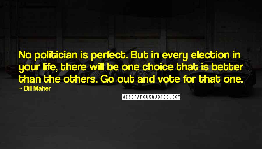 Bill Maher Quotes: No politician is perfect. But in every election in your life, there will be one choice that is better than the others. Go out and vote for that one.