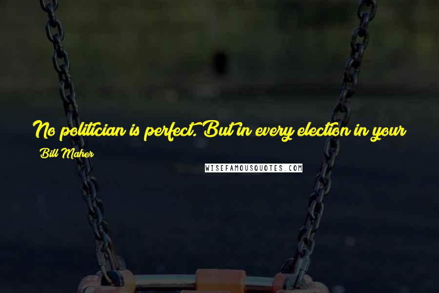 Bill Maher Quotes: No politician is perfect. But in every election in your life, there will be one choice that is better than the others. Go out and vote for that one.