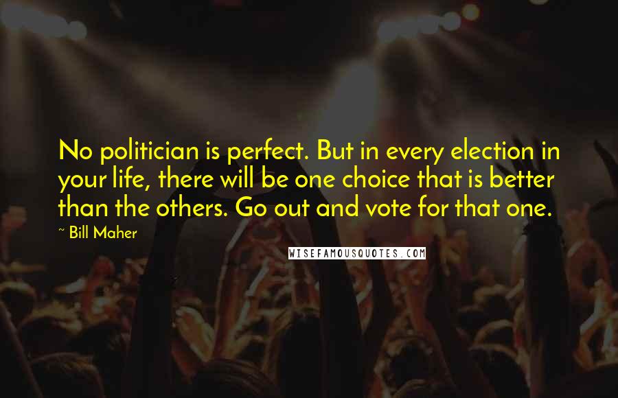 Bill Maher Quotes: No politician is perfect. But in every election in your life, there will be one choice that is better than the others. Go out and vote for that one.