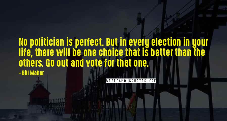 Bill Maher Quotes: No politician is perfect. But in every election in your life, there will be one choice that is better than the others. Go out and vote for that one.