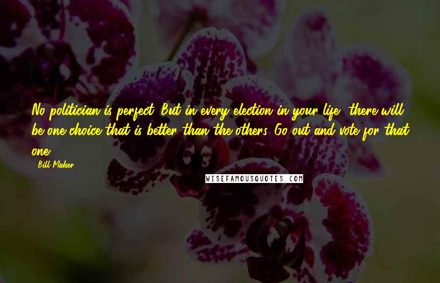 Bill Maher Quotes: No politician is perfect. But in every election in your life, there will be one choice that is better than the others. Go out and vote for that one.