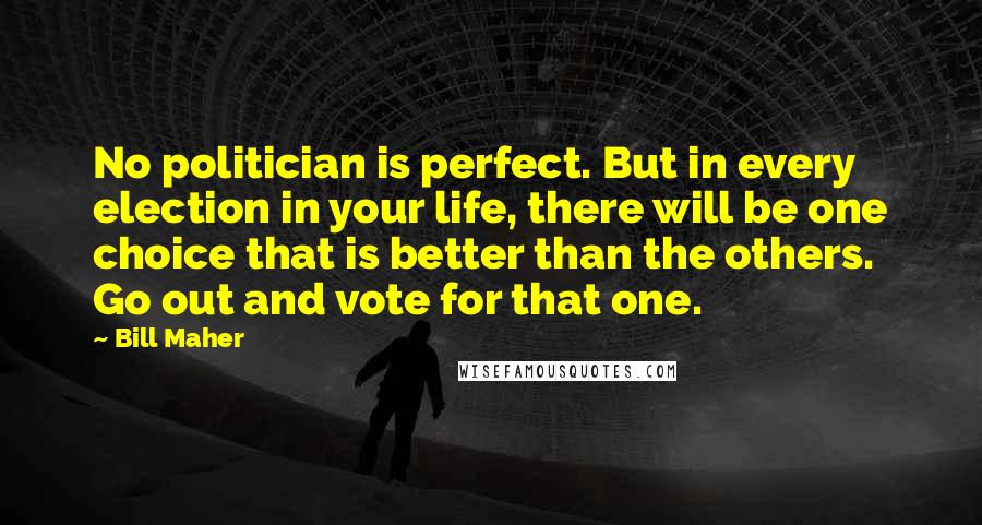 Bill Maher Quotes: No politician is perfect. But in every election in your life, there will be one choice that is better than the others. Go out and vote for that one.