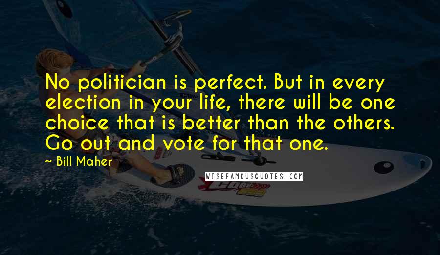 Bill Maher Quotes: No politician is perfect. But in every election in your life, there will be one choice that is better than the others. Go out and vote for that one.