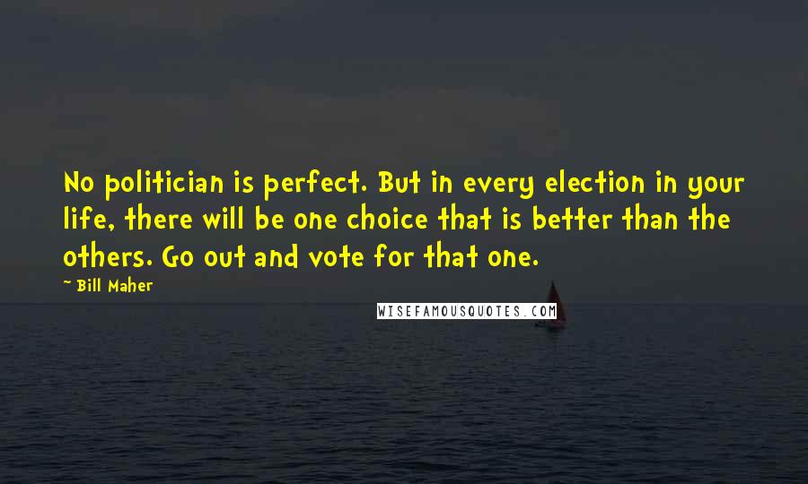Bill Maher Quotes: No politician is perfect. But in every election in your life, there will be one choice that is better than the others. Go out and vote for that one.