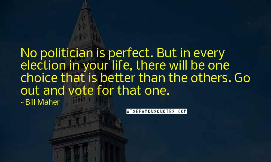 Bill Maher Quotes: No politician is perfect. But in every election in your life, there will be one choice that is better than the others. Go out and vote for that one.