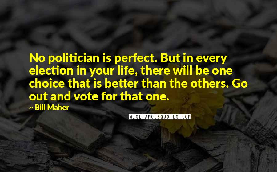 Bill Maher Quotes: No politician is perfect. But in every election in your life, there will be one choice that is better than the others. Go out and vote for that one.