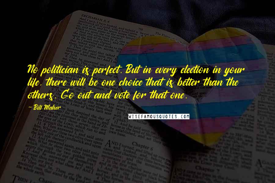 Bill Maher Quotes: No politician is perfect. But in every election in your life, there will be one choice that is better than the others. Go out and vote for that one.