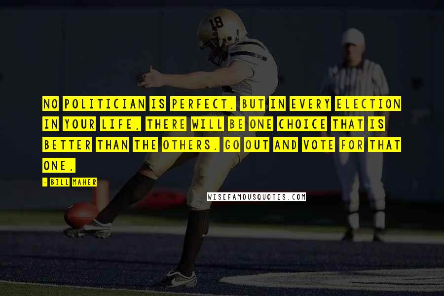 Bill Maher Quotes: No politician is perfect. But in every election in your life, there will be one choice that is better than the others. Go out and vote for that one.
