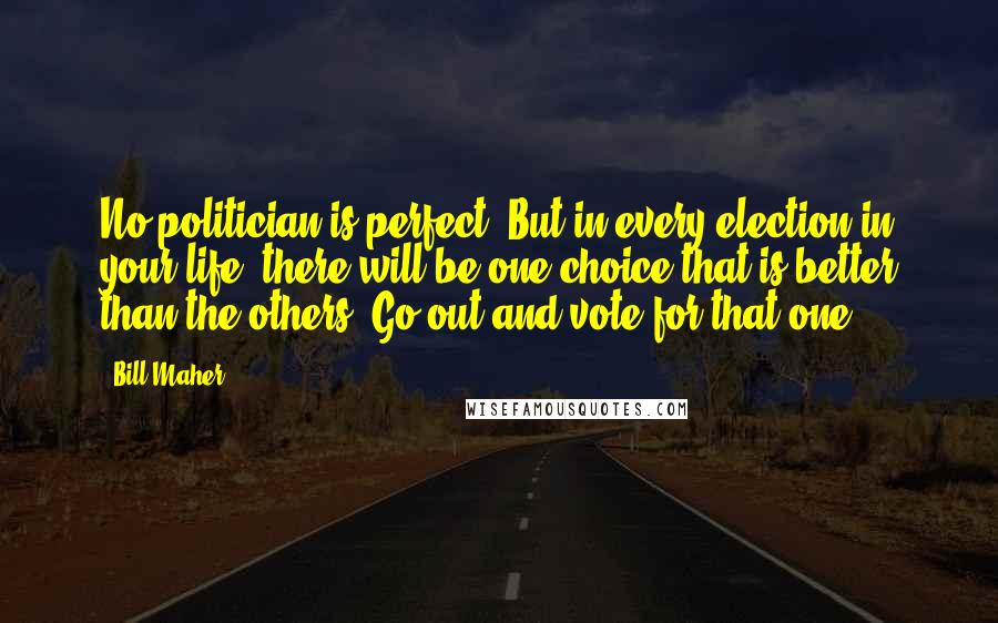 Bill Maher Quotes: No politician is perfect. But in every election in your life, there will be one choice that is better than the others. Go out and vote for that one.