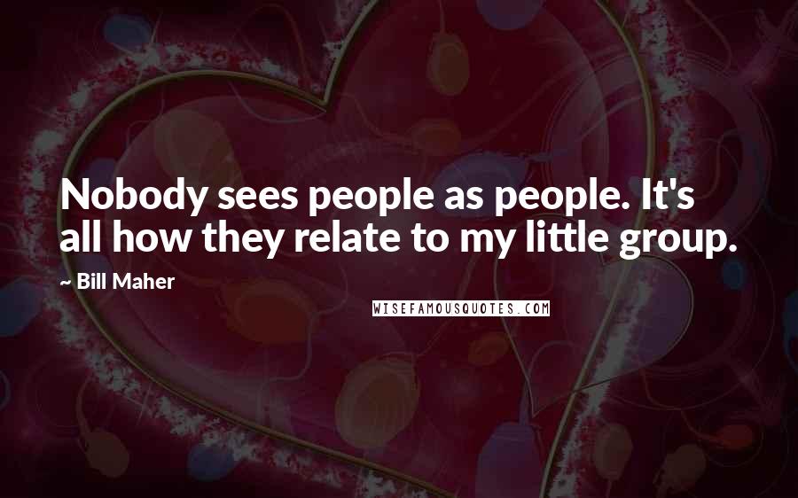 Bill Maher Quotes: Nobody sees people as people. It's all how they relate to my little group.