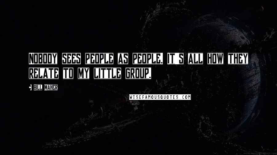 Bill Maher Quotes: Nobody sees people as people. It's all how they relate to my little group.