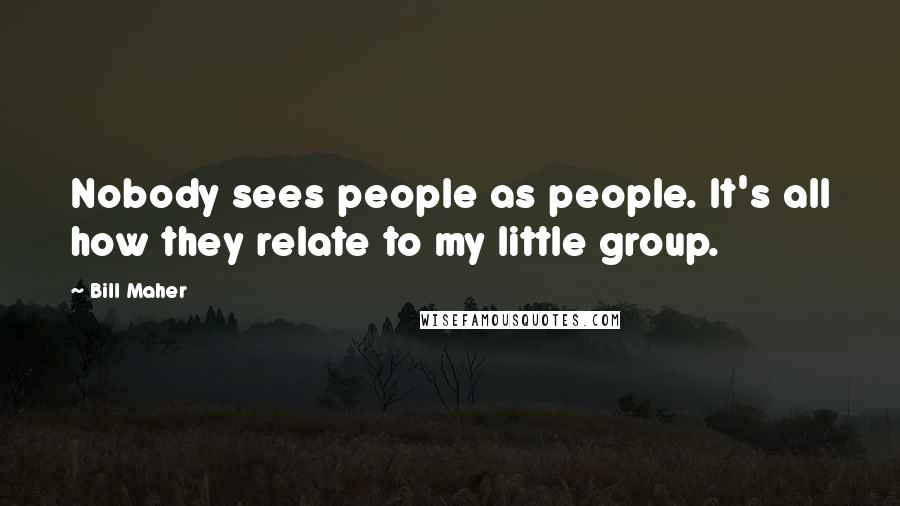 Bill Maher Quotes: Nobody sees people as people. It's all how they relate to my little group.