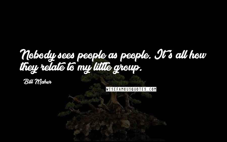 Bill Maher Quotes: Nobody sees people as people. It's all how they relate to my little group.
