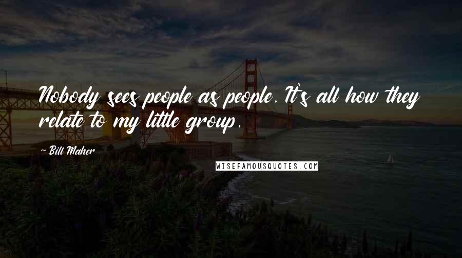 Bill Maher Quotes: Nobody sees people as people. It's all how they relate to my little group.