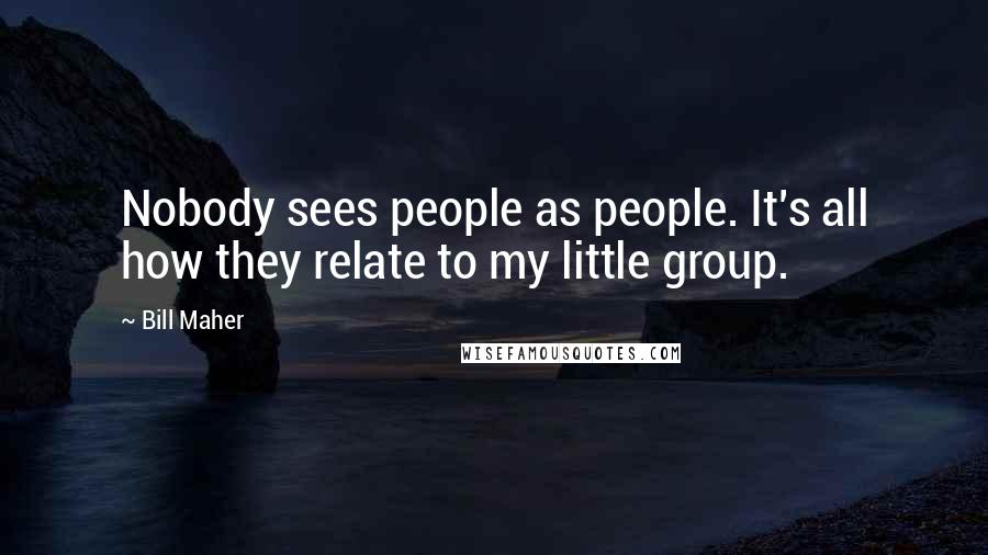 Bill Maher Quotes: Nobody sees people as people. It's all how they relate to my little group.