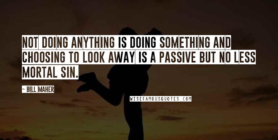 Bill Maher Quotes: Not doing anything is doing something and choosing to look away is a passive but no less mortal sin.