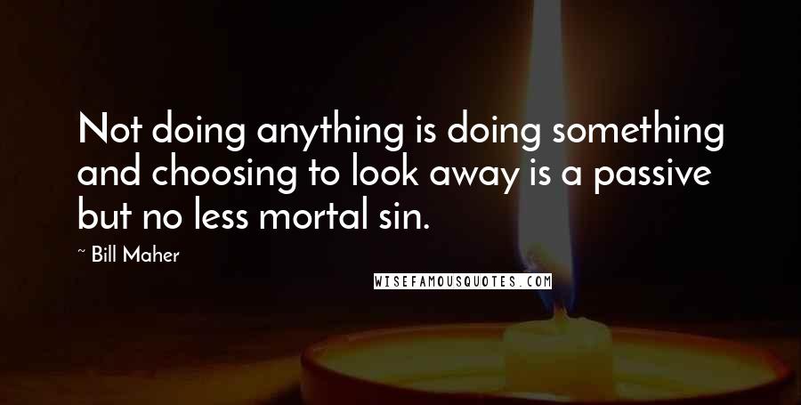 Bill Maher Quotes: Not doing anything is doing something and choosing to look away is a passive but no less mortal sin.