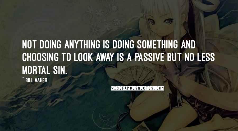 Bill Maher Quotes: Not doing anything is doing something and choosing to look away is a passive but no less mortal sin.