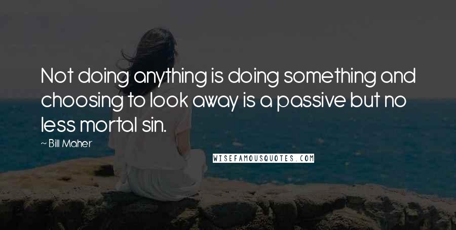 Bill Maher Quotes: Not doing anything is doing something and choosing to look away is a passive but no less mortal sin.