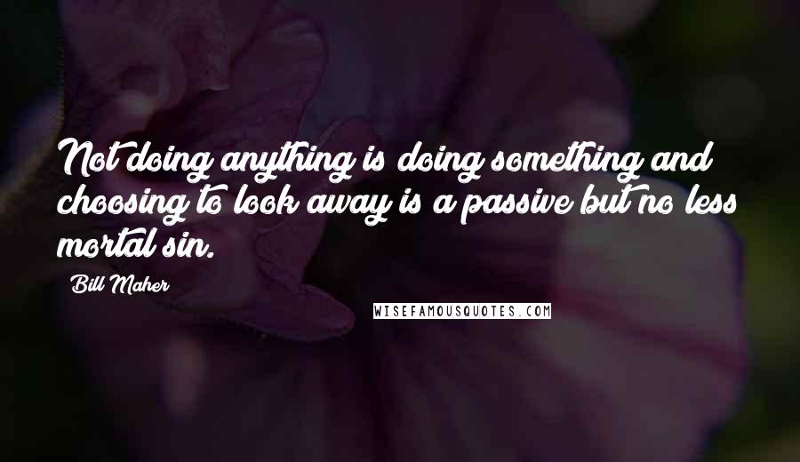 Bill Maher Quotes: Not doing anything is doing something and choosing to look away is a passive but no less mortal sin.