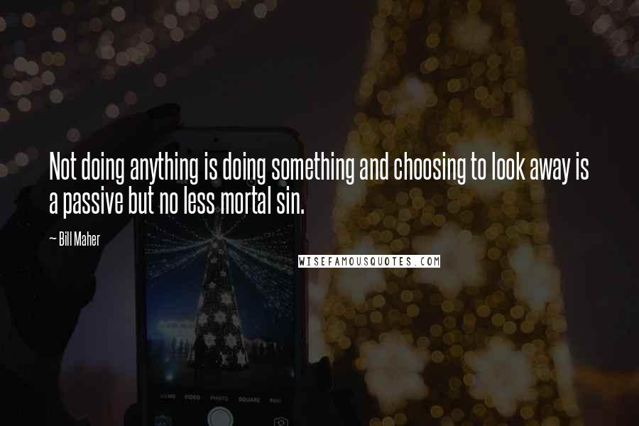 Bill Maher Quotes: Not doing anything is doing something and choosing to look away is a passive but no less mortal sin.