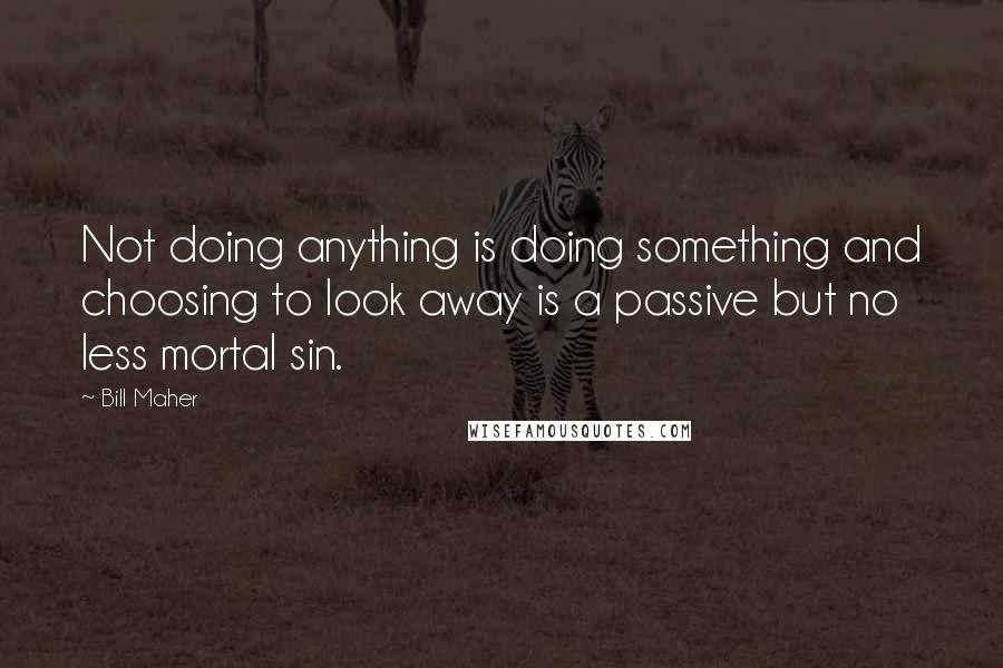 Bill Maher Quotes: Not doing anything is doing something and choosing to look away is a passive but no less mortal sin.