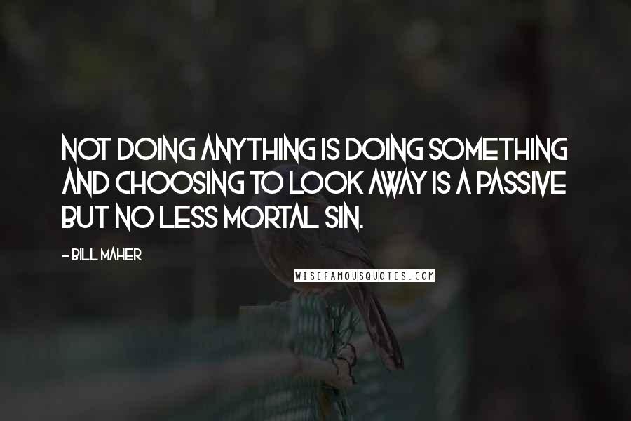 Bill Maher Quotes: Not doing anything is doing something and choosing to look away is a passive but no less mortal sin.